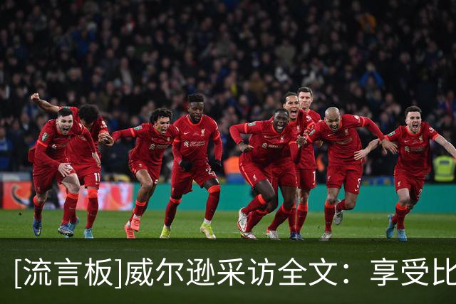 [流言板]威尔逊采访全文：享受比赛决胜时刻，关键时刻敢于担当